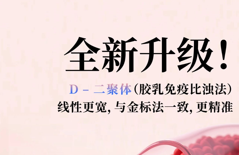全新升级！D - 二聚体（胶乳免疫比浊法），线性更宽，与金标法一致，更精准